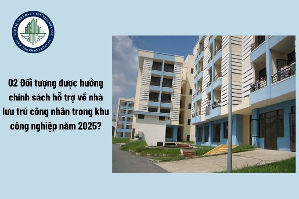 02 Đối tượng được hưởng chính sách hỗ trợ về nhà lưu trú công nhân trong khu công nghiệp năm 2025?