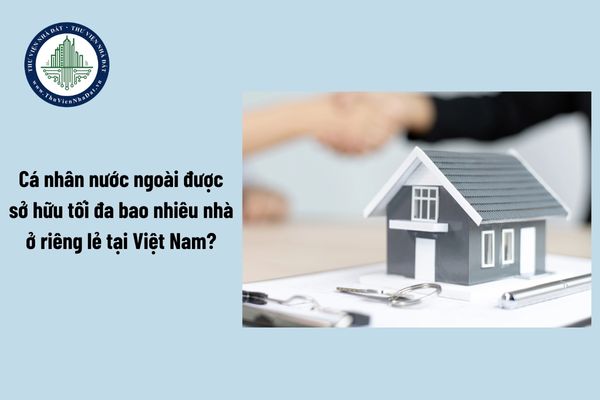 Cá nhân nước ngoài được sở hữu nhà ở riêng lẻ tại Việt Nam tối đa là bao nhiêu?
