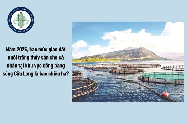 Năm 2025, hạn mức giao đất nuôi trồng thủy sản cho cá nhân trực tiếp sản xuất nông nghiệp tại khu vực đồng bằng sông Cửu Long là bao nhiêu ha?