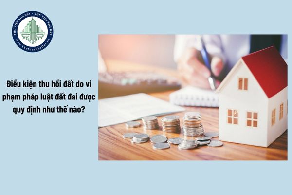 Điều kiện thu hồi đất do vi phạm pháp luật đất đai được quy định như thế nào?