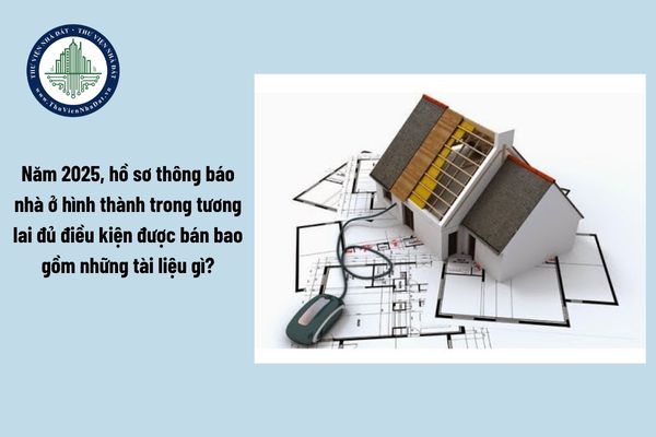 Năm 2025, hồ sơ thông báo nhà ở hình thành trong tương lai đủ điều kiện được bán bao gồm những tài liệu gì?