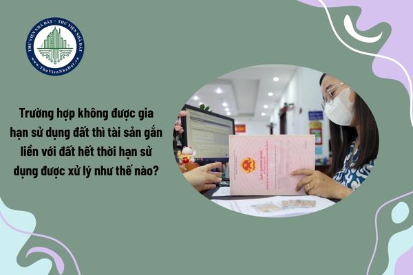 Trường hợp không được gia hạn sử dụng đất thì tài sản gắn liền với đất hết thời hạn sử dụng được xử lý như thế nào?