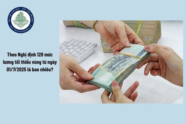 Theo Nghị định 128 mức lương tối thiểu vùng từ ngày 01/7/2025 là bao nhiêu?