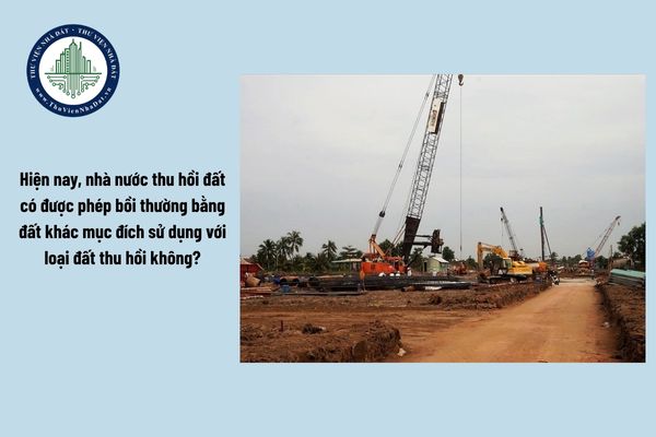Hiện nay, nhà nước thu hồi đất có được phép bồi thường bằng đất khác mục đích sử dụng với loại đất thu hồi không?