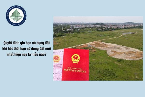 Quyết định gia hạn sử dụng đất khi hết thời hạn sử dụng đất mới nhất hiện nay là mẫu nào?