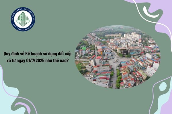 Quy định về Kế hoạch sử dụng đất cấp xã từ ngày 01/7/2025 như thế nào?