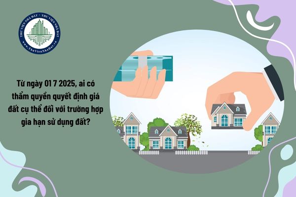 Từ ngày 01 7 2025, ai có thẩm quyền quyết định giá đất cụ thể đối với trường hợp gia hạn sử dụng đất?
