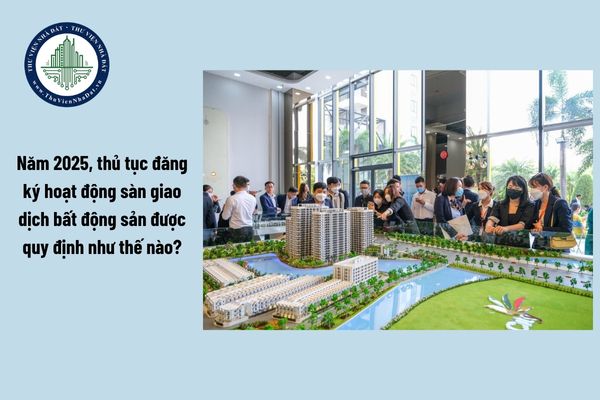 Năm 2025, thủ tục đăng ký hoạt động sàn giao dịch bất động sản được quy định như thế nào?