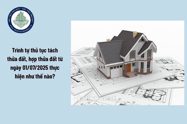 Trình tự thủ tục tách thửa đất, hợp thửa đất từ ngày 01/07/2025 thực hiện như thế nào?