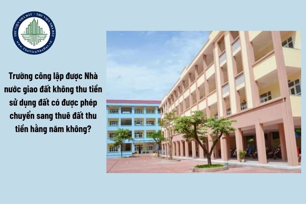 Trường công lập được Nhà nước giao đất không thu tiền sử dụng đất có được phép chuyển sang thuê đất thu tiền hằng năm không?