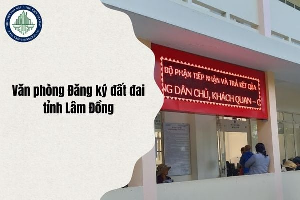 Cập nhật Văn phòng Đăng ký đất đai tỉnh Lâm Đồng thuộc phường nào sau sáp nhập chi tiết nhất từ 1 7 2025?