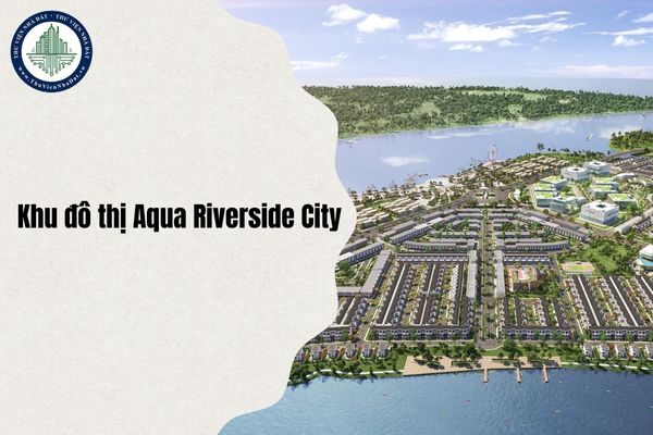 Cập nhật thông tin pháp lý Khu đô thị Aqua Riverside City, tỉnh Đồng Nai chi tiết nhất 2025