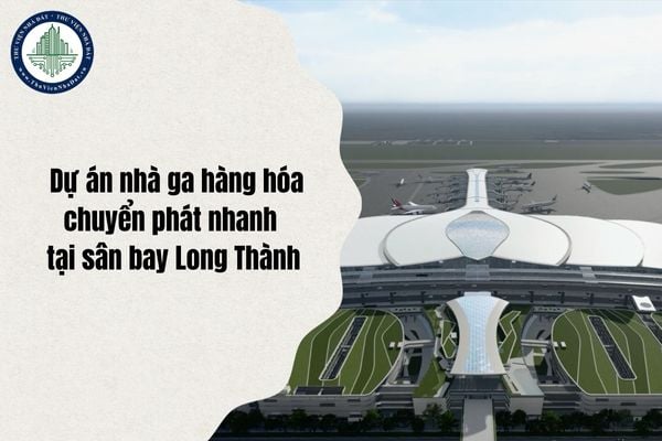 Chủ đầu tư và thông tin Dự án nhà ga hàng hóa chuyển phát nhanh tại sân bay Long Thành chi tiết nhất 2025