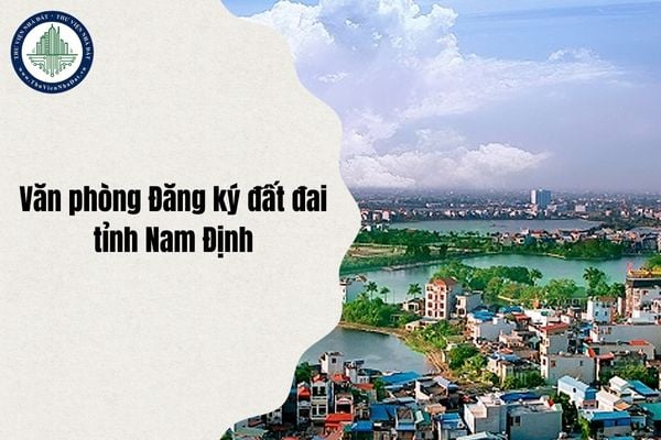 Danh sách Chi nhánh Văn phòng Đăng ký đất đai Nam Định địa chỉ ở đâu sau sáp nhập từ ngày 1/7/2025?