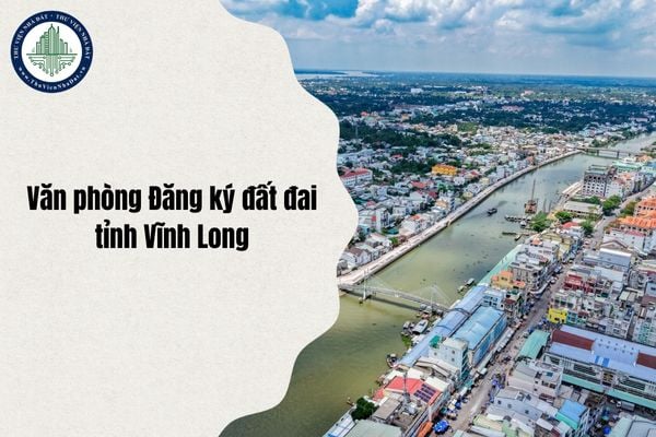 Danh sách Chi nhánh Văn phòng đăng ký đất đai tỉnh Vĩnh Long mới sau sáp nhập từ ngày 7/8/2025