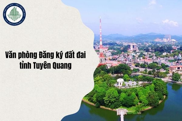 Địa chỉ Văn phòng Đăng ký đất đai Tuyên Quang đổi thành gì sau sáp nhập từ ngày 1/7/2025?