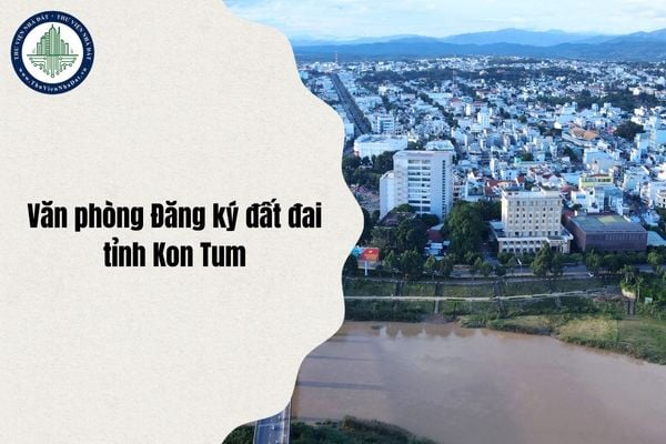 Địa chỉ Văn phòng Đăng ký đất đai tỉnh Kon Tum ở đâu sau sáp nhập từ ngày 1/7/2025?