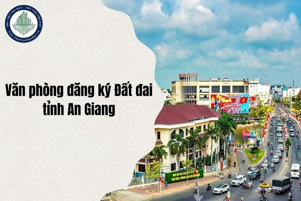 Cập nhật địa chỉ Văn phòng đăng ký Đất đai tỉnh An Giang sau sáp nhập chi tiết từ 1 7 2025?