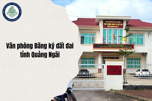 Địa chỉ mới Văn phòng Đăng ký đất đai tỉnh Quảng Ngãi sau sáp nhập từ 1 7 2025?