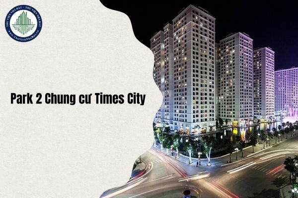 Park 2 Chung cư Times City ở đâu Hà Nội, phường gì sau sáp nhập?