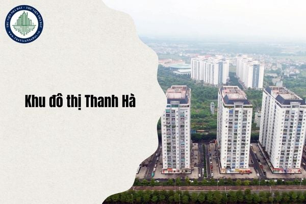 Từ 1 7 2025, Khu đô thị Thanh Hà thuộc phường nào? Khu đô thị Thanh Hà ai là chủ đầu tư?