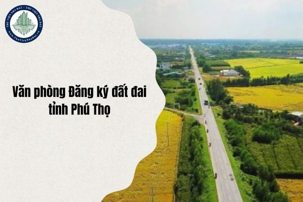 Văn phòng Đăng ký đất đai tỉnh Phú Thọ địa chỉ mới đổi thành gì sau sáp nhập cập nhật mới nhất từ 1 7 2025?