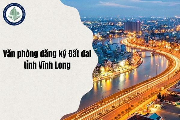 Văn phòng đăng ký Đất đai tỉnh Vĩnh Long (cũ) địa chỉ mới ở đâu sau sáp nhập từ 1 7 2025?