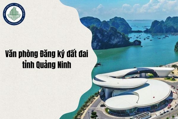 Địa chỉ mới Văn phòng Đăng ký đất đai tỉnh Quảng Ninh ở đâu sau sáp nhập cập nhật mới nhất từ ngày 1/7/2025?