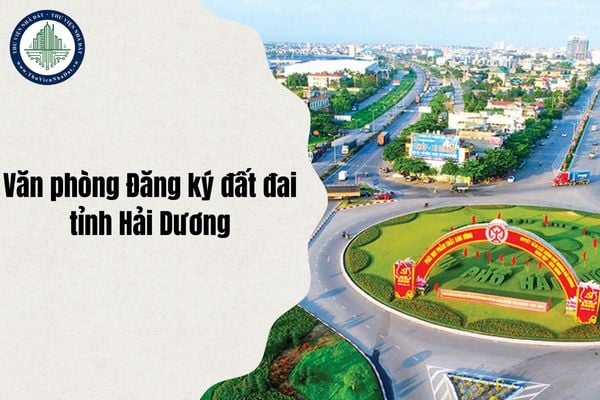Địa chỉ Văn phòng Đăng ký đất đai tỉnh Hải Dương và danh sách 12 chi nhánh sau sáp nhập từ 1/7/2025?