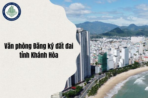 Địa chỉ Văn phòng Đăng ký đất đai tỉnh Khánh Hòa ở đâu sau sáp nhập từ ngày 1/7/2025?
