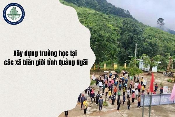 Dự kiến hoàn thành trường học tại các xã biên giới Quảng Ngãi trước 30/8/2026