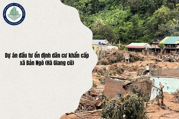 Quy mô Dự án đầu tư ổn định dân cư khẩn cấp xã Bản Ngò (Hà Giang cũ) cập nhật mới nhất 2025