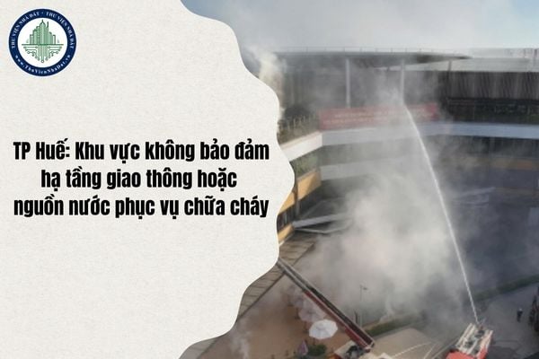 TP Huế: Khu vực không bảo đảm hạ tầng giao thông hoặc nguồn nước phục vụ chữa cháy xác định ra sao?