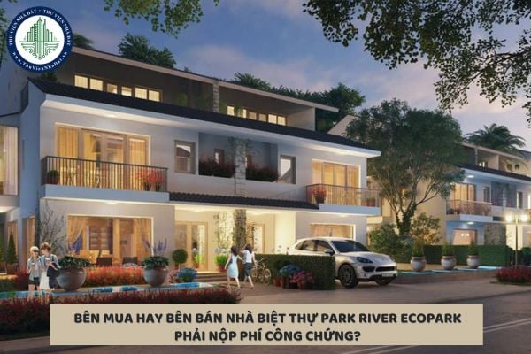 Bên mua hay bên bán nhà biệt thự Park River Ecopark Văn Giang phải nộp phí công chứng?