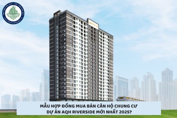 Mẫu hợp đồng mua bán căn hộ chung cư dự án AQH Riverside mới nhất 2025?