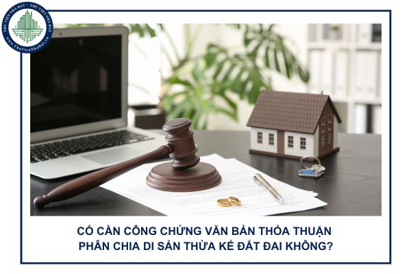 Có cần công chứng văn bản thỏa thuận phân chia di sản thừa kế đất đai không?