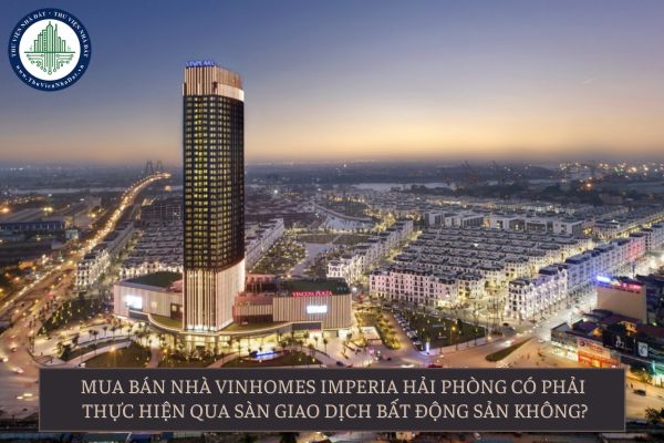 Mua bán nhà Vinhomes Imperia Hải Phòng có phải thực hiện qua sàn giao dịch bất động sản không?