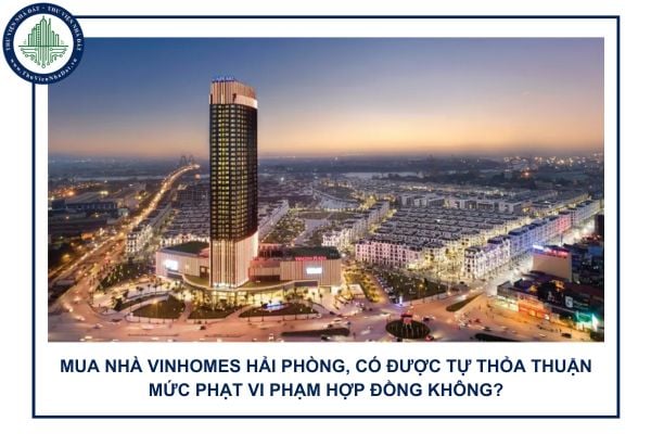 Mua nhà Vinhomes Hải Phòng, có được tự thỏa thuận mức phạt vi phạm hợp đồng không?