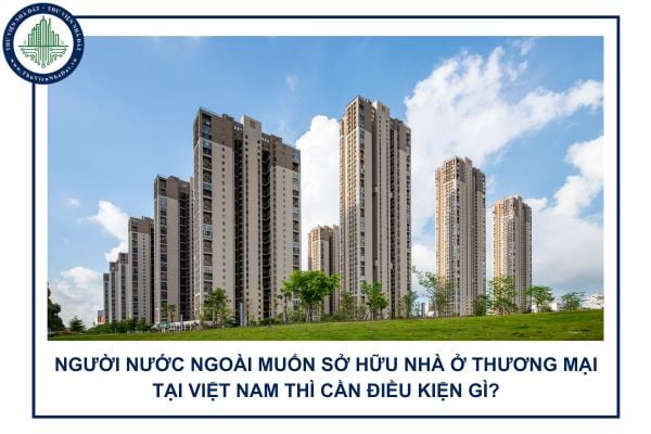 Người nước ngoài muốn sở hữu nhà ở thương mại tại Việt Nam thì cần điều kiện gì?