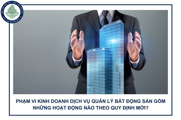 Phạm vi kinh doanh dịch vụ quản lý bất động sản gồm những hoạt động nào theo quy định mới?