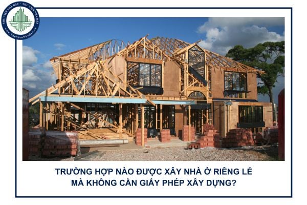 Trường hợp nào được xây nhà ở riêng lẻ mà không cần giấy phép xây dựng?