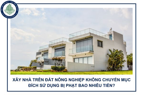 Xây nhà trên đất nông nghiệp không chuyển mục đích sử dụng bị phạt bao nhiêu tiền?