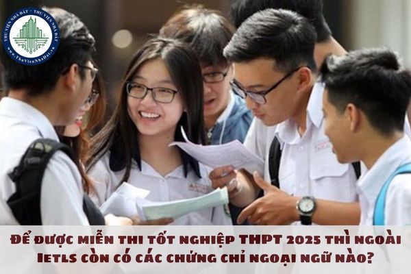 Để được miễn thi tốt nghiệp THPT 2025 thì ngoài Ielts còn có các chứng chỉ ngoại ngữ nào?