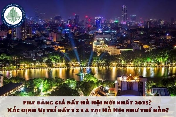 File bảng giá đất Hà Nội mới nhất 2025? Xác định Vị trí đất 1 2 3 4 tại Hà Nội như thế nào?