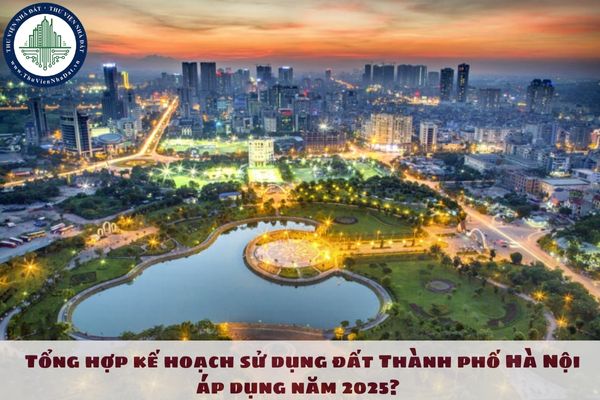 Kế hoạch sử dụng đất Thành phố Hà Nội? Tổng hợp kế hoạch sử dụng đất Thành phố Hà Nội áp dụng năm 2025? 