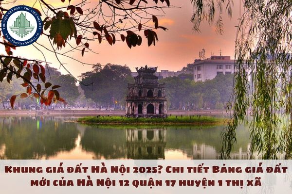 Khung giá đất Hà Nội 2025? Chi tiết Bảng giá đất mới của Hà Nội 12 quận 17 huyện 1 thị xã