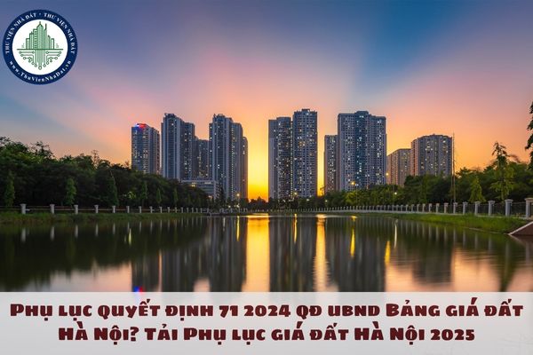 Phụ lục quyết định 71 2024 qđ ubnd Bảng giá đất Hà Nội? Tải Phụ lục giá đất Hà Nội 2025