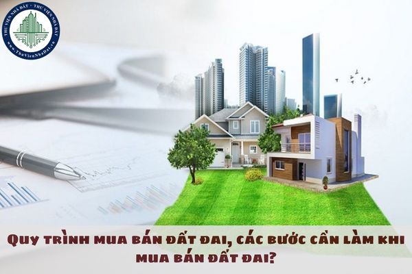 Quy trình mua bán đất đai, các bước cần làm khi mua bán đất đai?