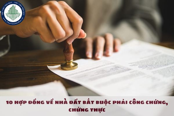 10 hợp đồng về nhà đất bắt buộc phải công chứng, chứng thực