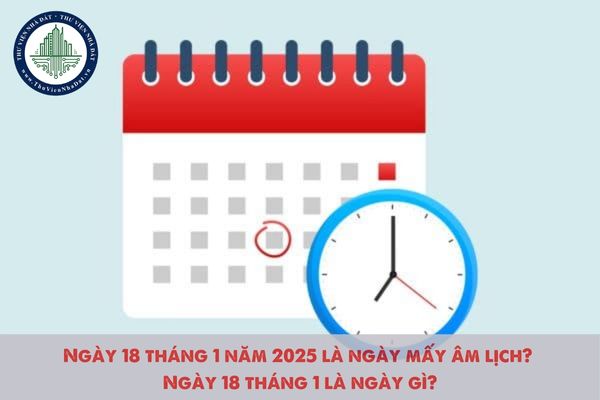 Ngày 18 tháng 1 năm 2025 là ngày mấy âm lịch? Ngày 18 tháng 1 là ngày gì?